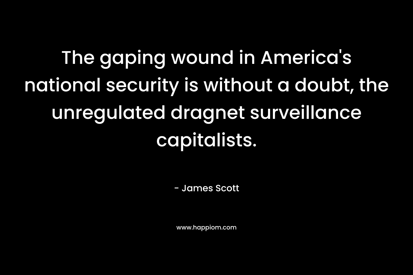 The gaping wound in America’s national security is without a doubt, the unregulated dragnet surveillance capitalists. – James Scott