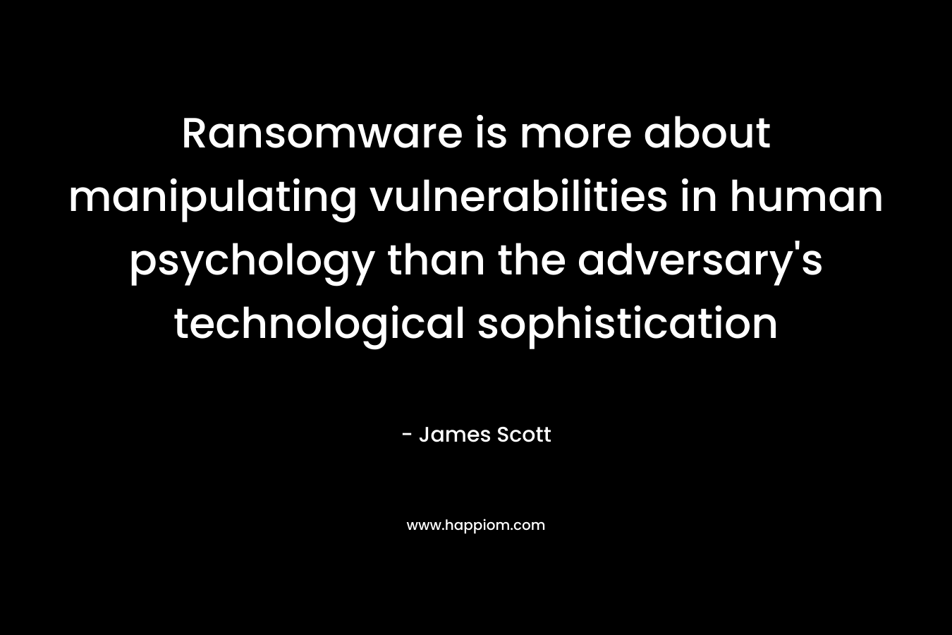 Ransomware is more about manipulating vulnerabilities in human psychology than the adversary’s technological sophistication – James         Scott