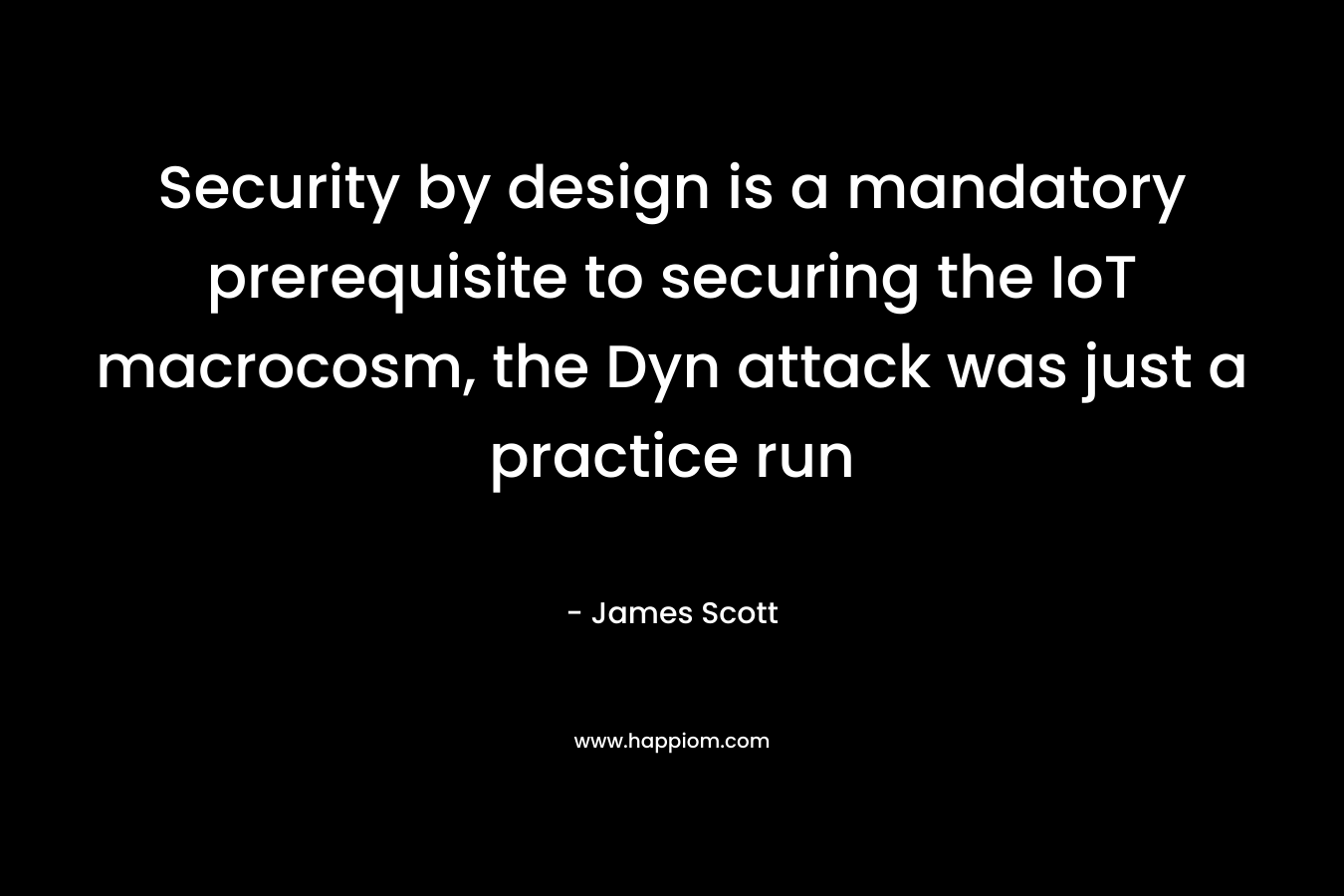 Security by design is a mandatory prerequisite to securing the IoT macrocosm, the Dyn attack was just a practice run – James Scott