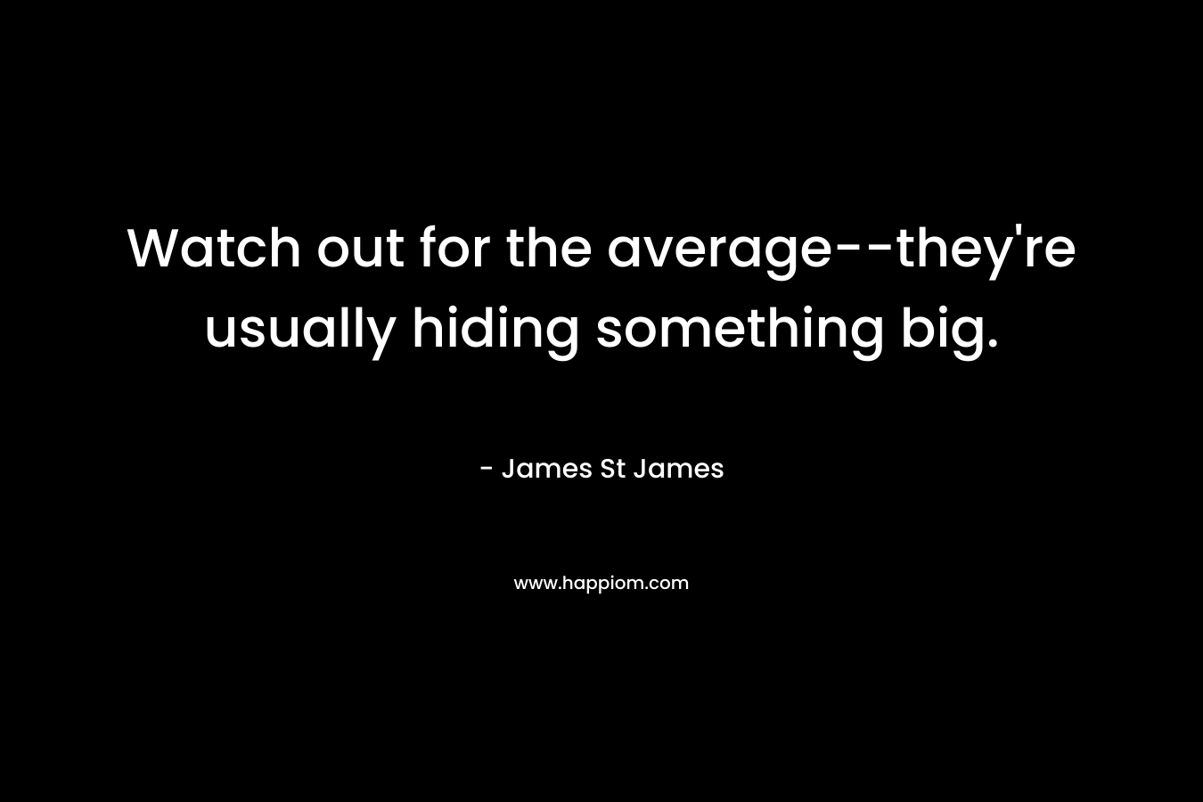 Watch out for the average–they’re usually hiding something big. – James St James