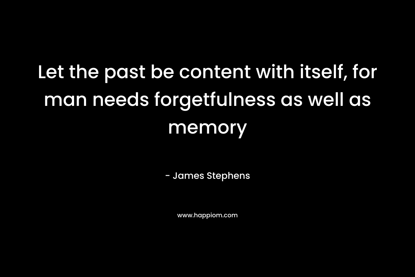 Let the past be content with itself, for man needs forgetfulness as well as memory – James Stephens