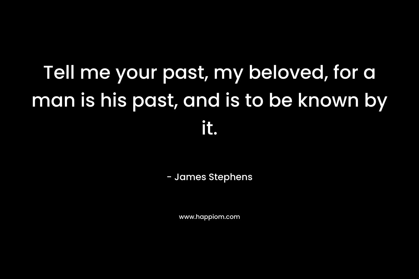Tell me your past, my beloved, for a man is his past, and is to be known by it.