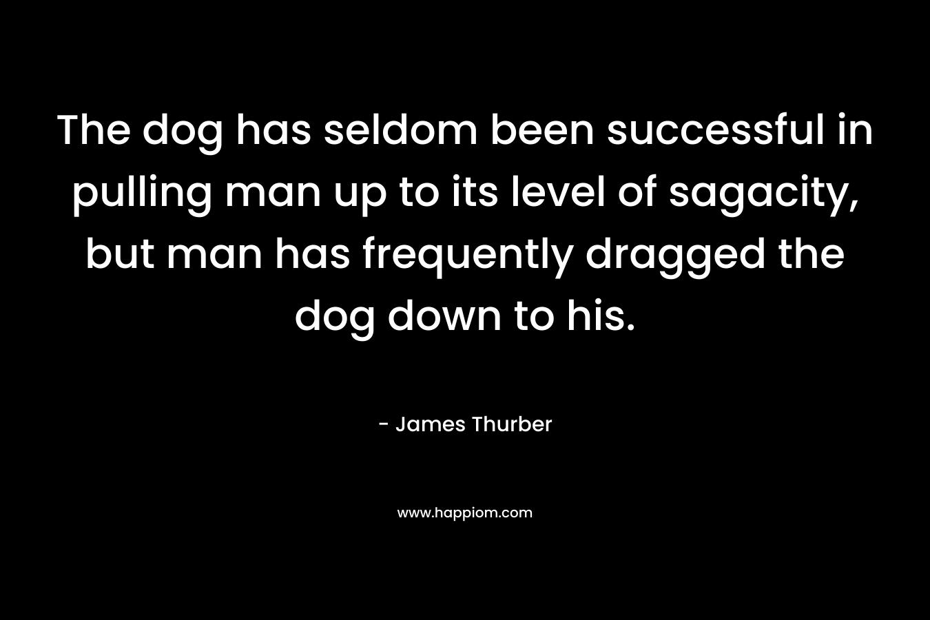 The dog has seldom been successful in pulling man up to its level of sagacity, but man has frequently dragged the dog down to his.