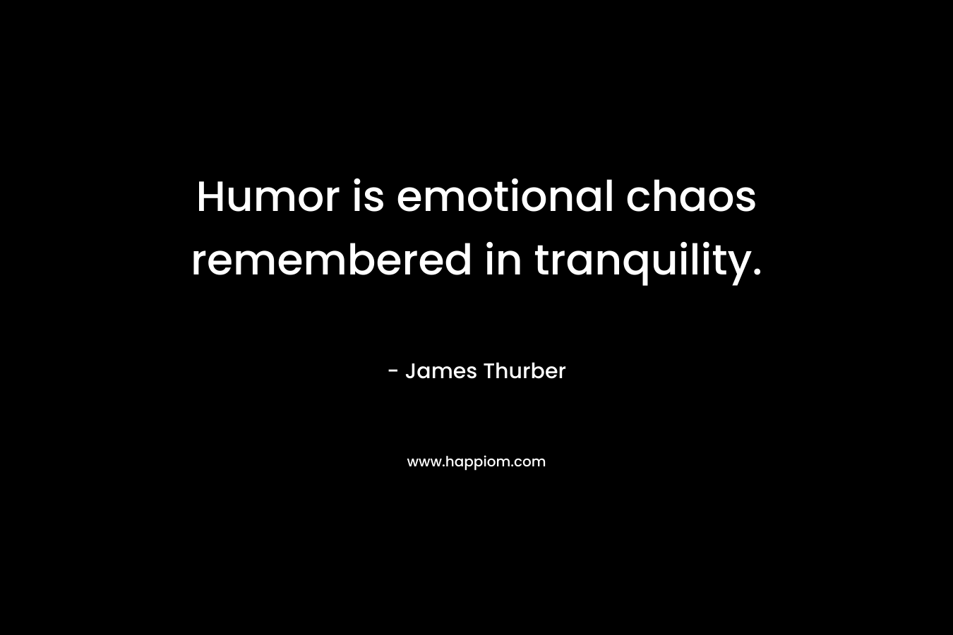 Humor is emotional chaos remembered in tranquility. – James Thurber