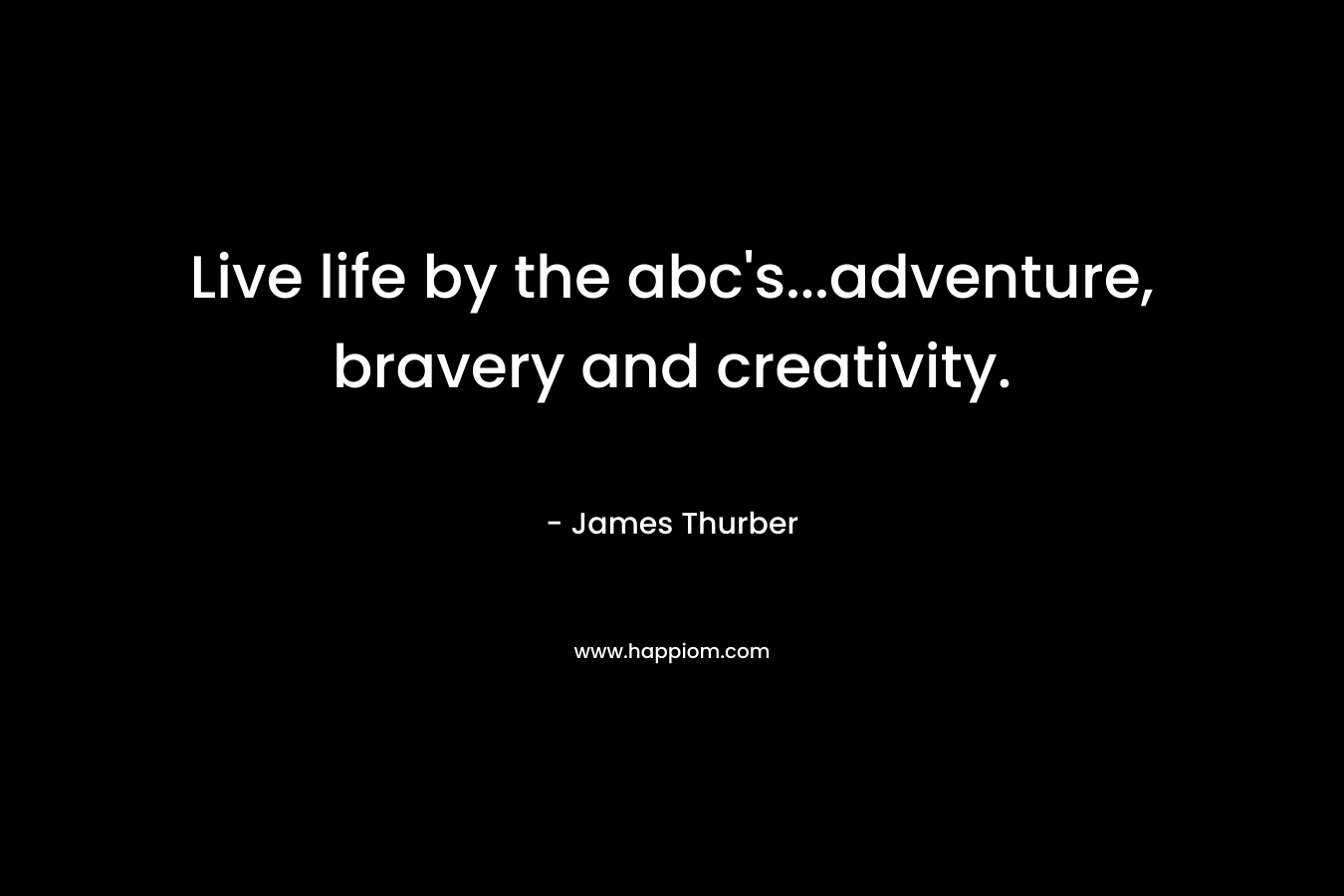 Live life by the abc's...adventure, bravery and creativity.
