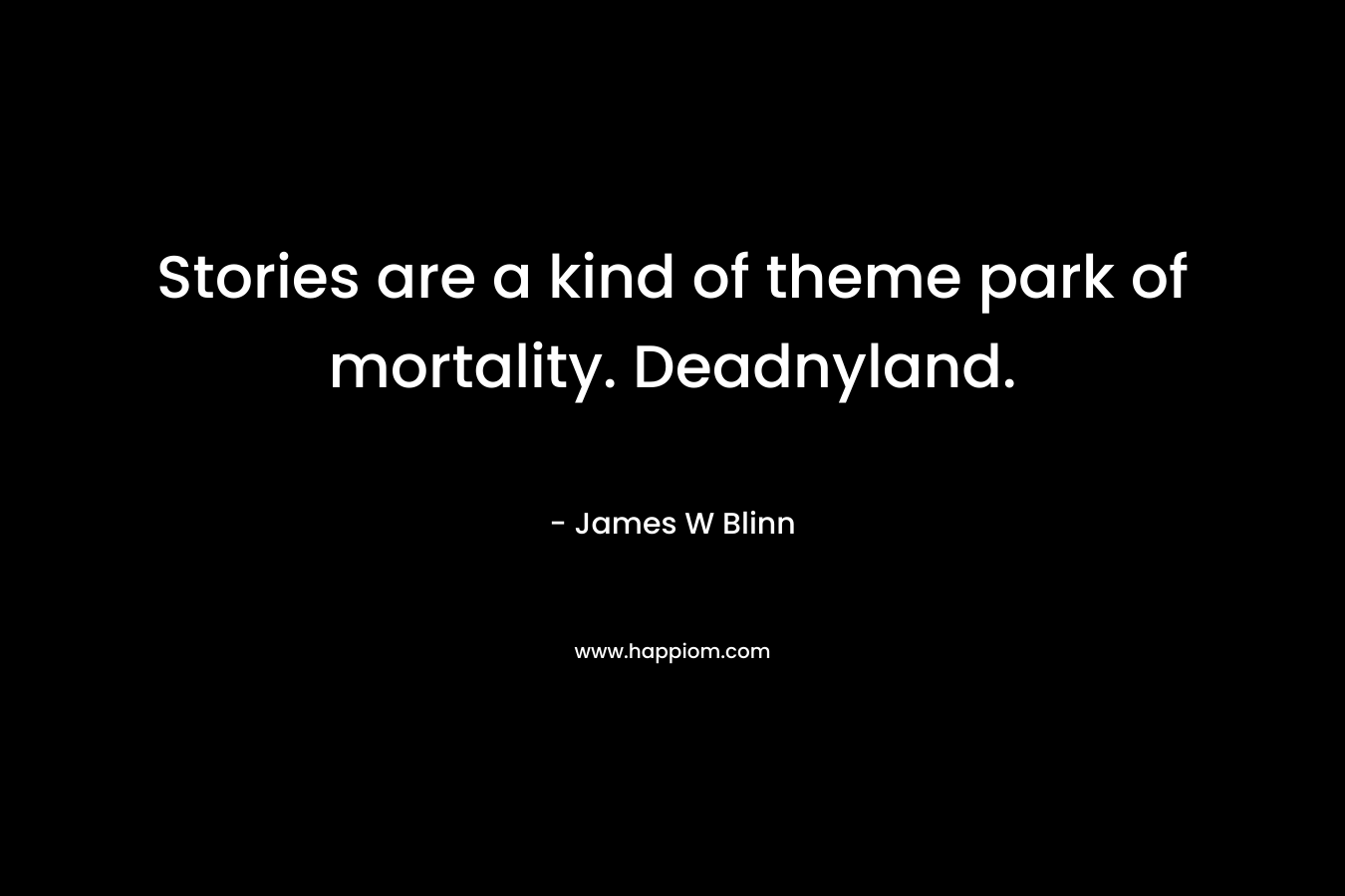 Stories are a kind of theme park of mortality. Deadnyland. – James W Blinn