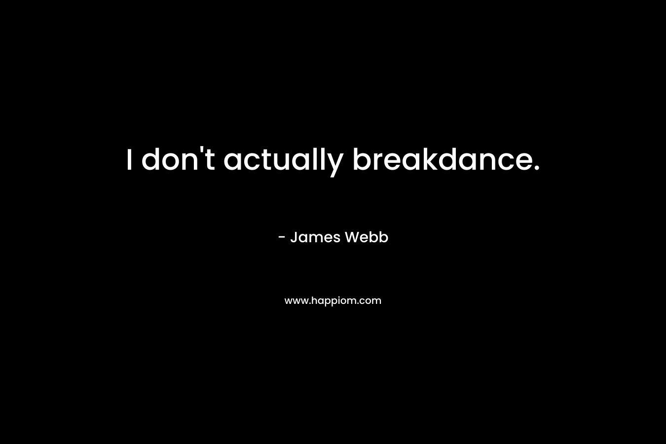 I don’t actually breakdance. – James     Webb
