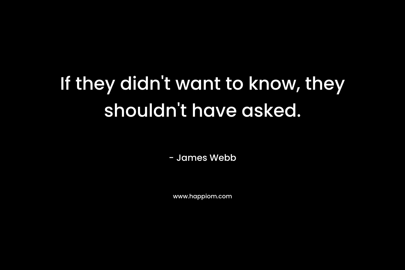 If they didn’t want to know, they shouldn’t have asked. – James Webb