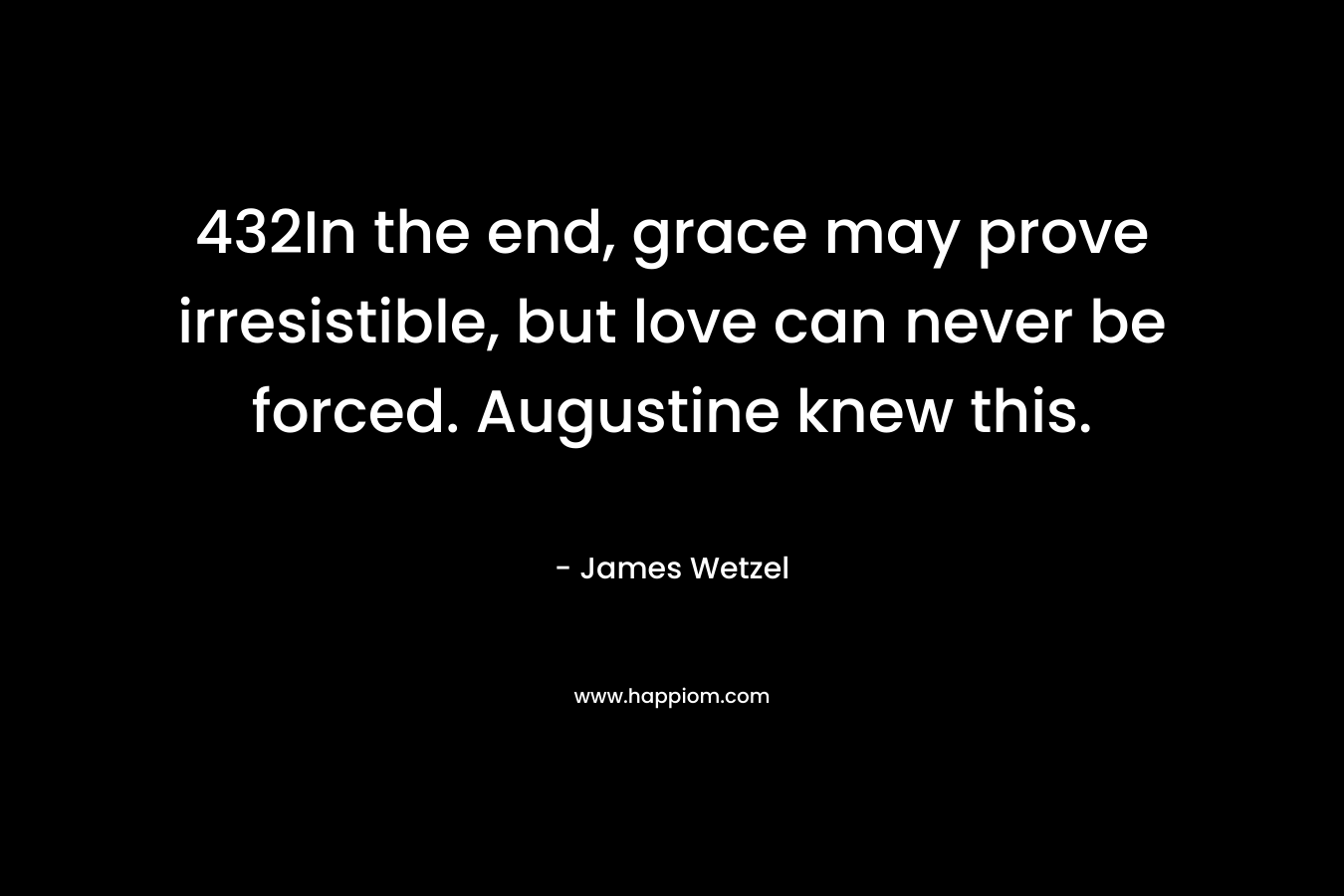 432In the end, grace may prove irresistible, but love can never be forced. Augustine knew this. – James Wetzel