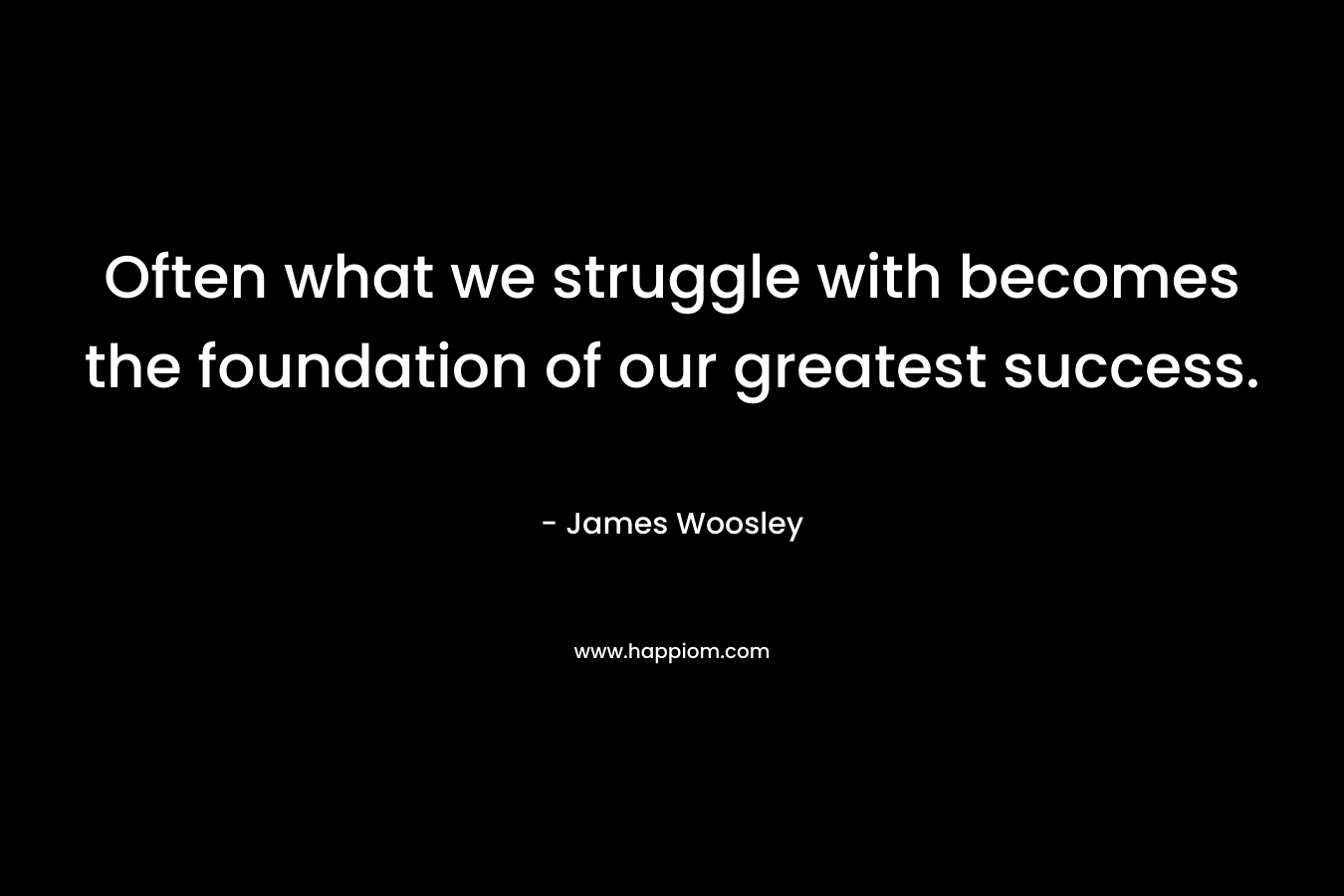 Often what we struggle with becomes the foundation of our greatest success. – James Woosley