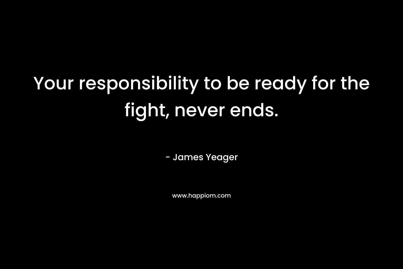 Your responsibility to be ready for the fight, never ends. – James Yeager