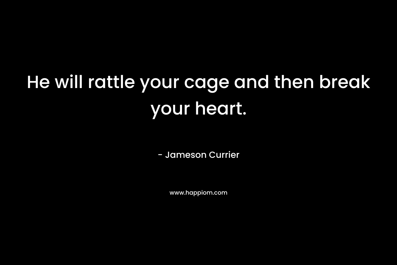 He will rattle your cage and then break your heart.