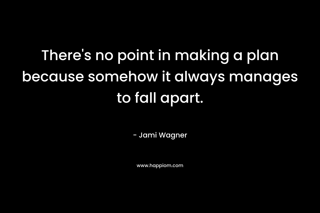 There's no point in making a plan because somehow it always manages to fall apart.