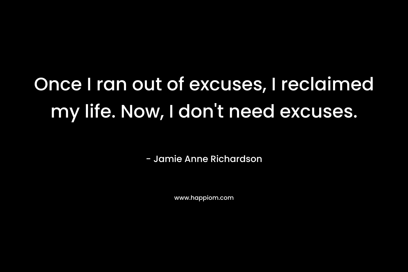 Once I ran out of excuses, I reclaimed my life. Now, I don’t need excuses. – Jamie Anne Richardson