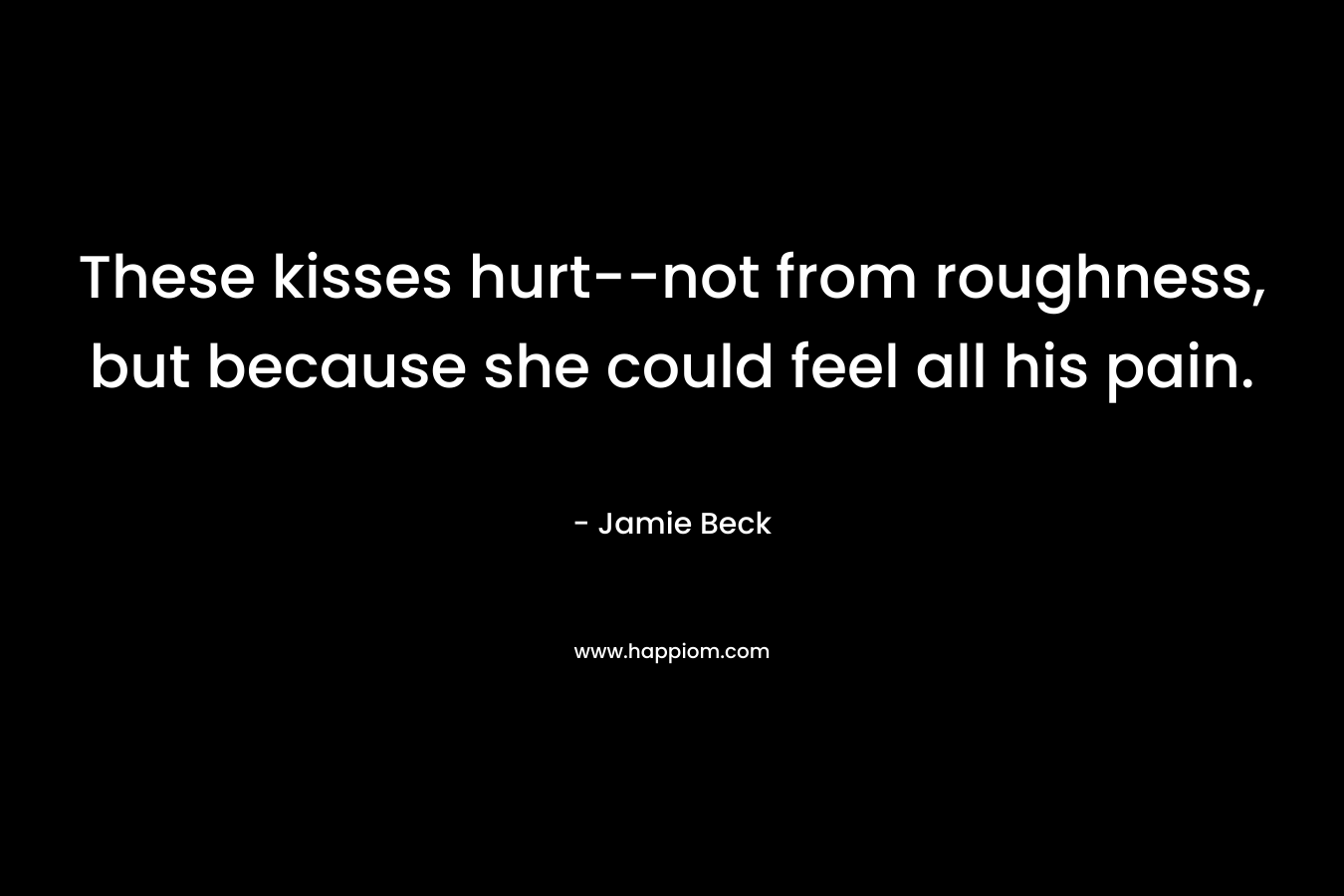 These kisses hurt--not from roughness, but because she could feel all his pain.