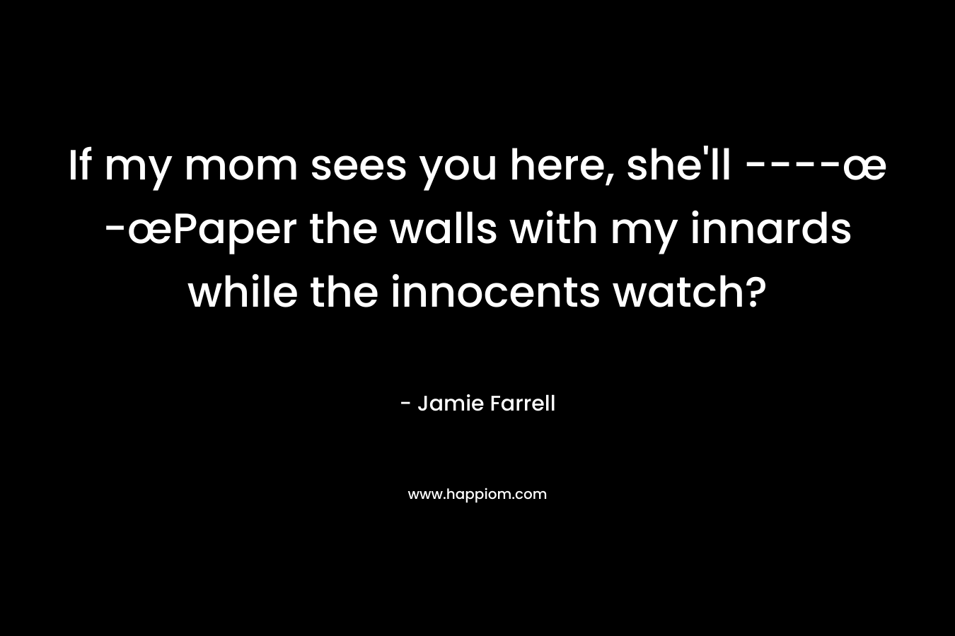 If my mom sees you here, she’ll —-œ	-œPaper the walls with my innards while the innocents watch? – Jamie Farrell