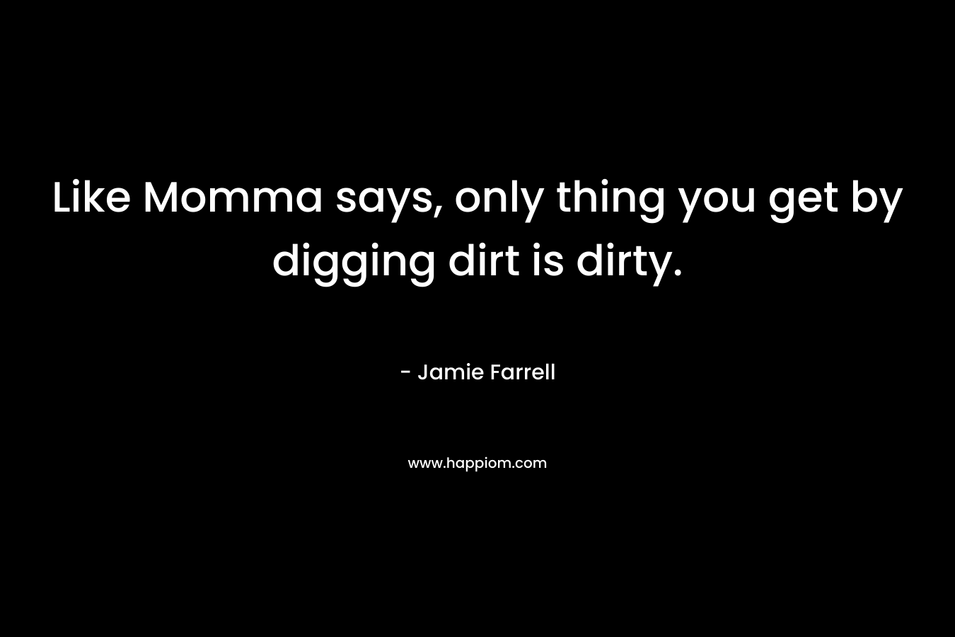 Like Momma says, only thing you get by digging dirt is dirty. – Jamie Farrell