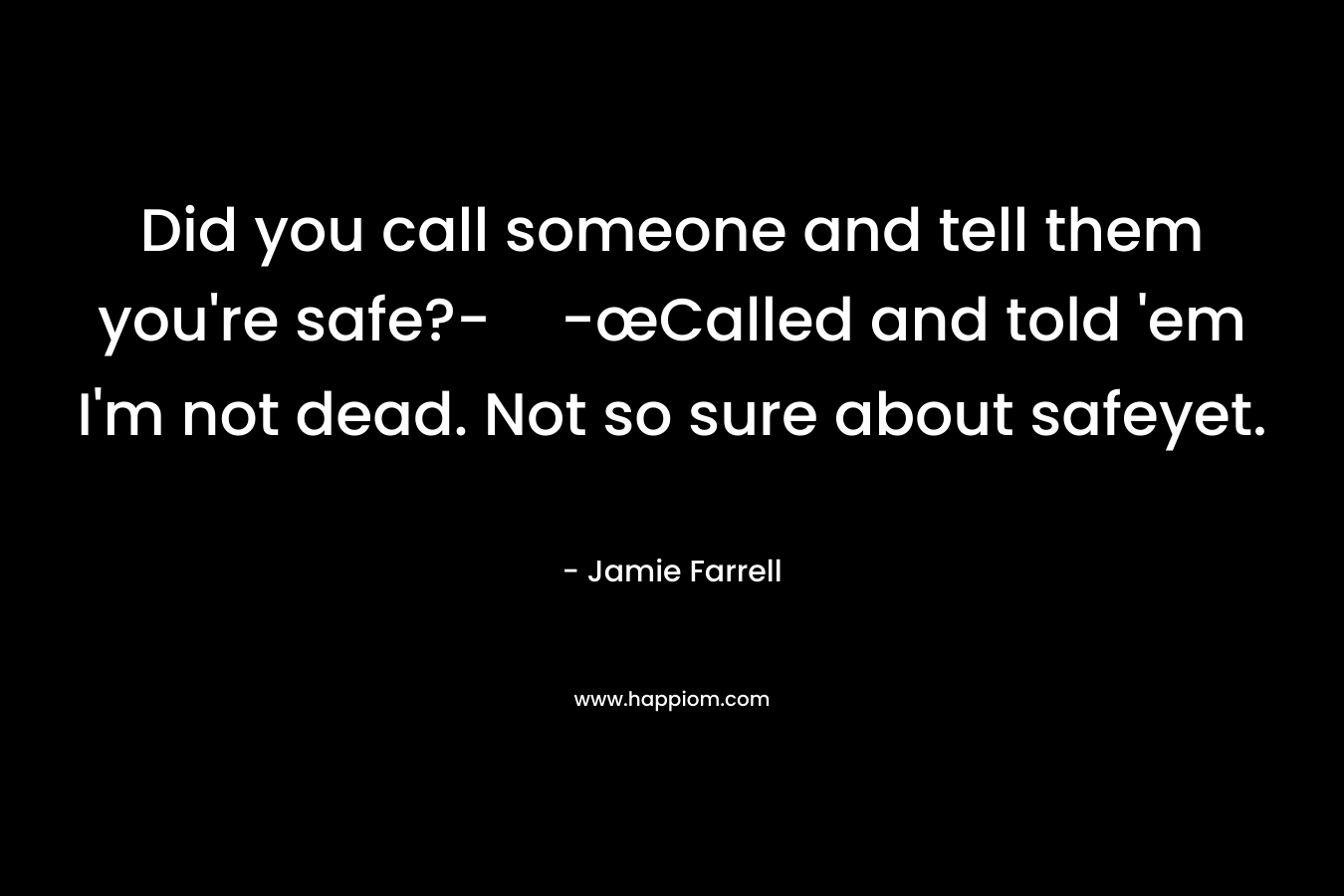 Did you call someone and tell them you’re safe?--œCalled and told ’em I’m not dead. Not so sure about safeyet. – Jamie Farrell