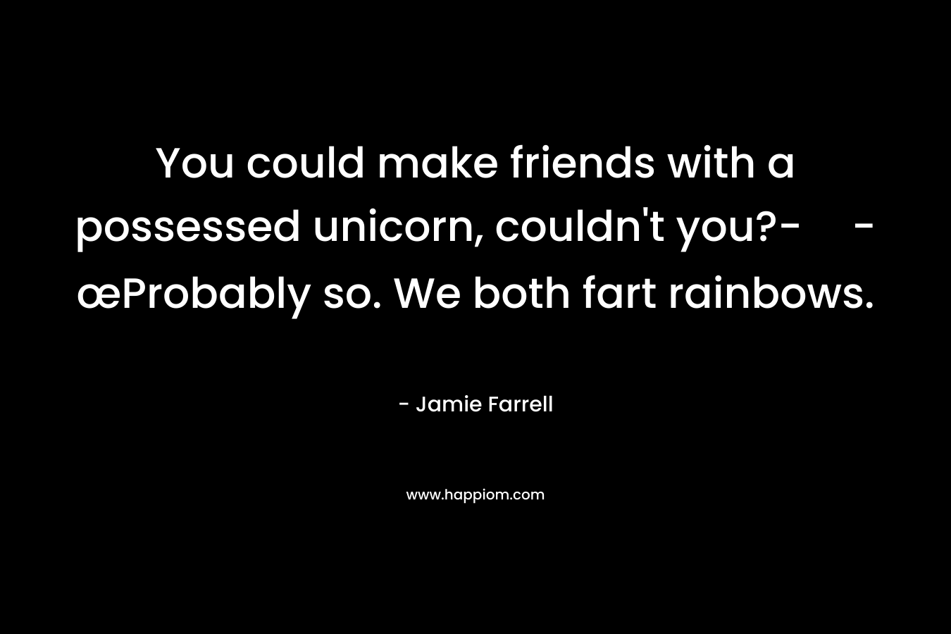 You could make friends with a possessed unicorn, couldn’t you?--œProbably so. We both fart rainbows. – Jamie Farrell