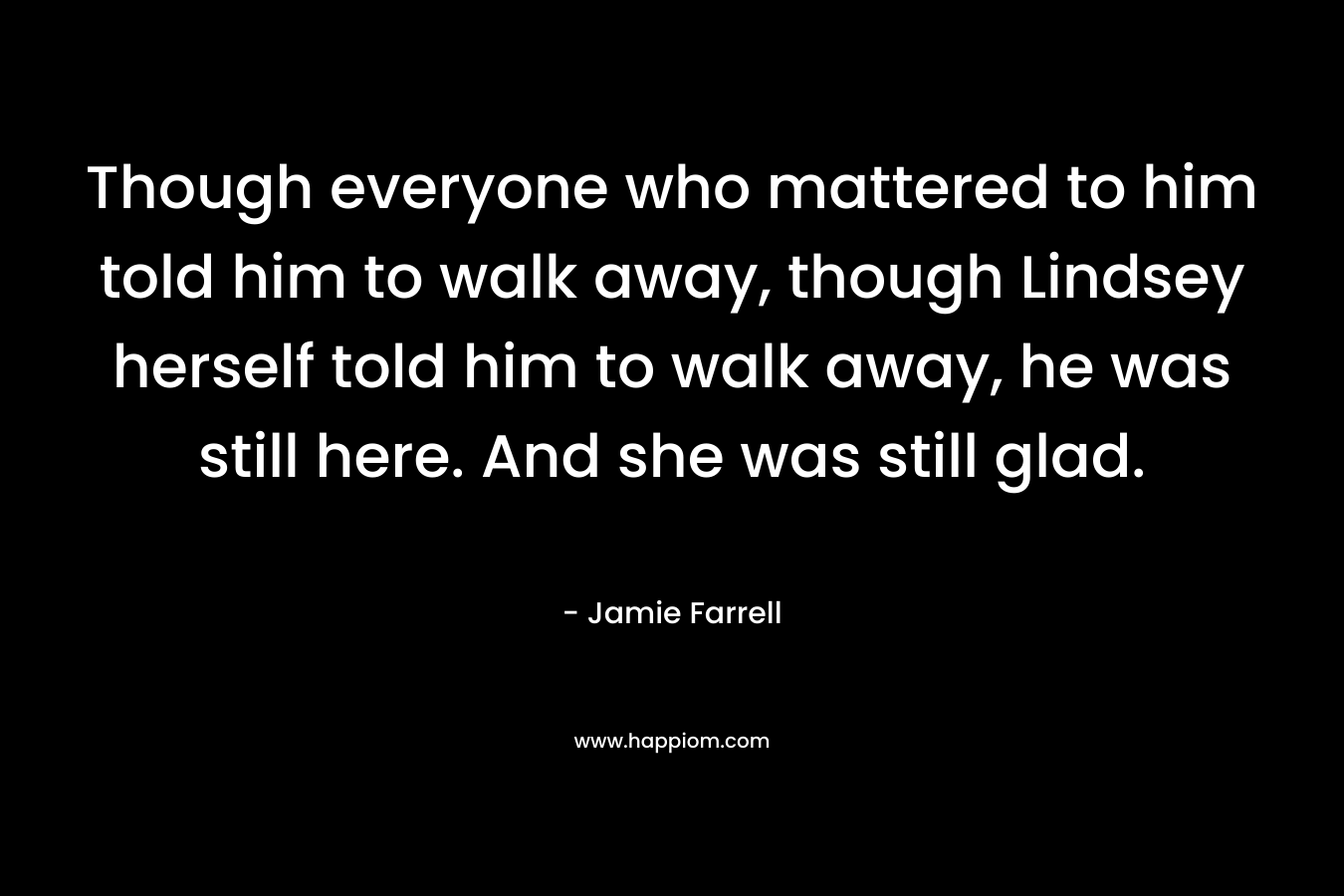 Though everyone who mattered to him told him to walk away, though Lindsey herself told him to walk away, he was still here. And she was still glad. – Jamie Farrell