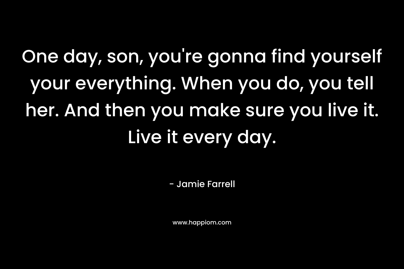 One day, son, you’re gonna find yourself your everything. When you do, you tell her. And then you make sure you live it. Live it every day. – Jamie Farrell