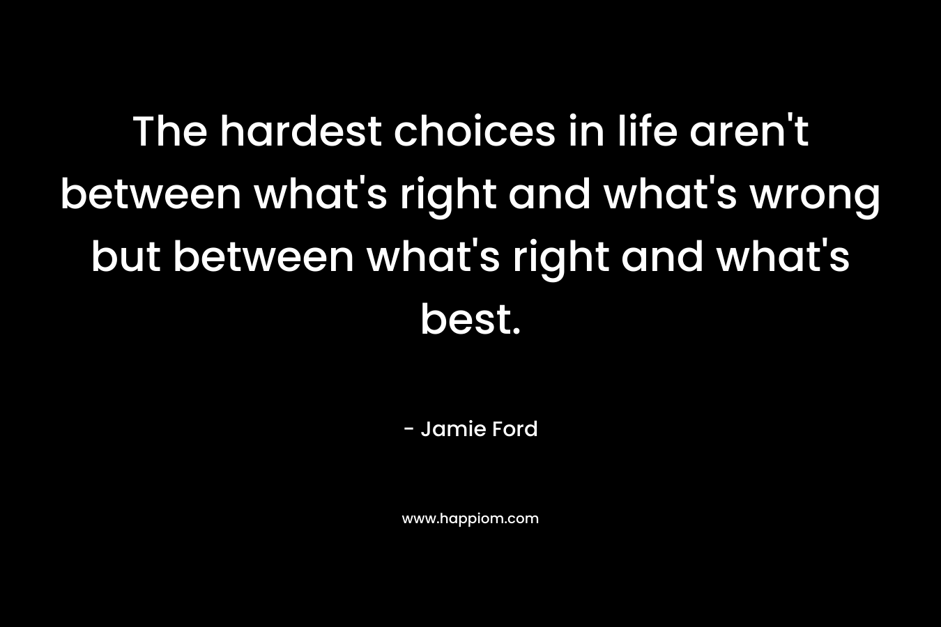 The hardest choices in life aren't between what's right and what's wrong but between what's right and what's best.
