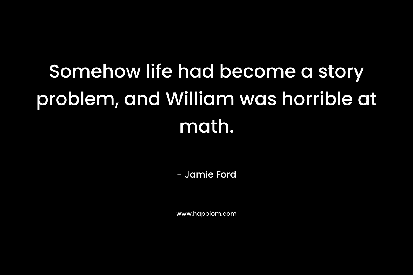 Somehow life had become a story problem, and William was horrible at math. – Jamie Ford