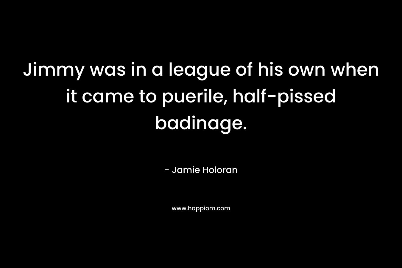 Jimmy was in a league of his own when it came to puerile, half-pissed badinage. – Jamie Holoran