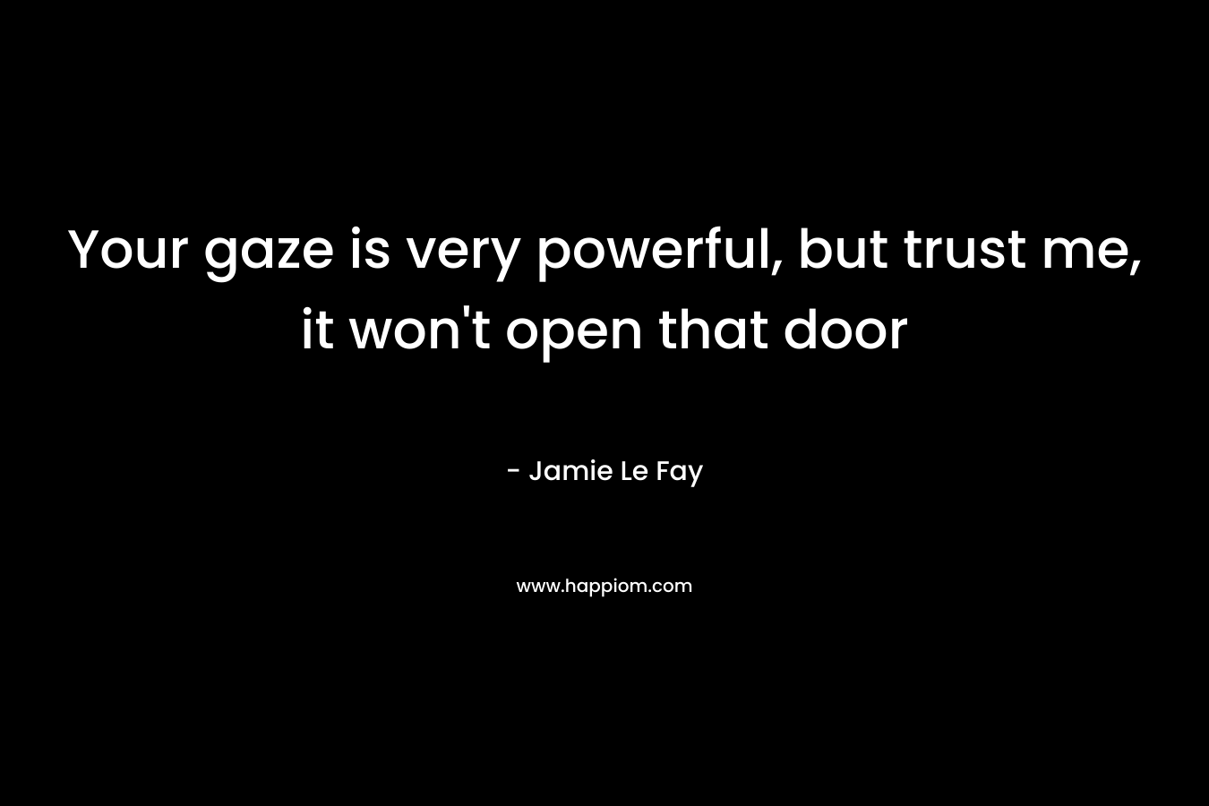 Your gaze is very powerful, but trust me, it won’t open that door – Jamie Le Fay