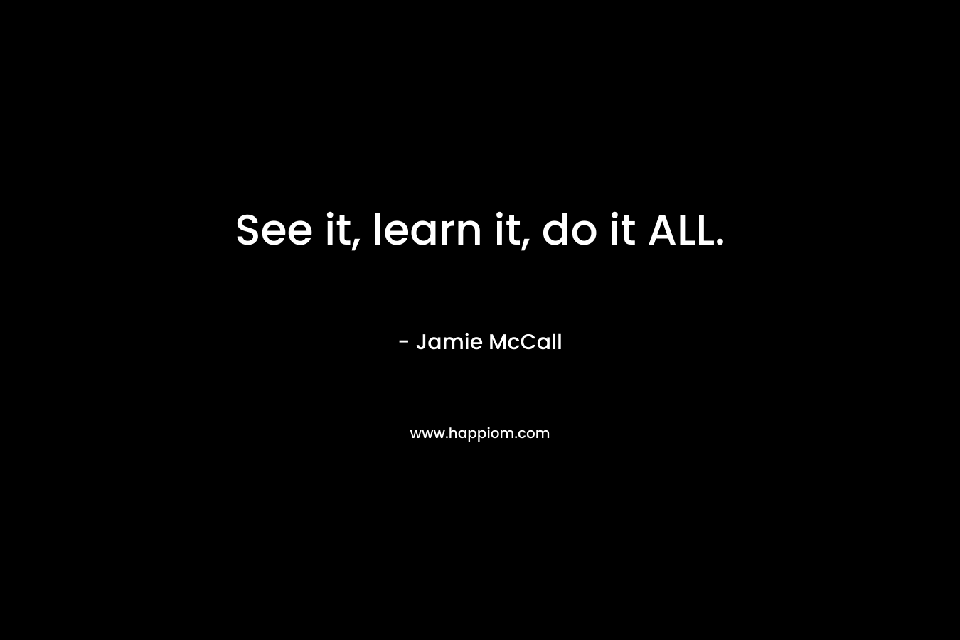 See it, learn it, do it ALL. – Jamie McCall
