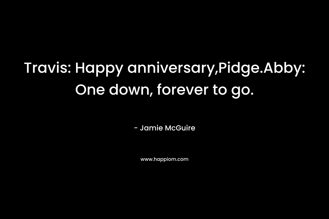 Travis: Happy anniversary,Pidge.Abby: One down, forever to go. – Jamie McGuire