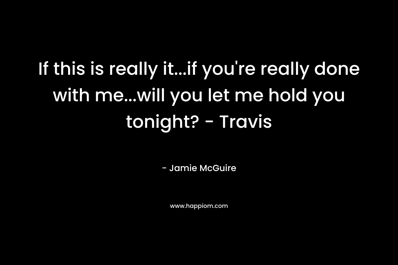 If this is really it…if you’re really done with me…will you let me hold you tonight? – Travis – Jamie McGuire