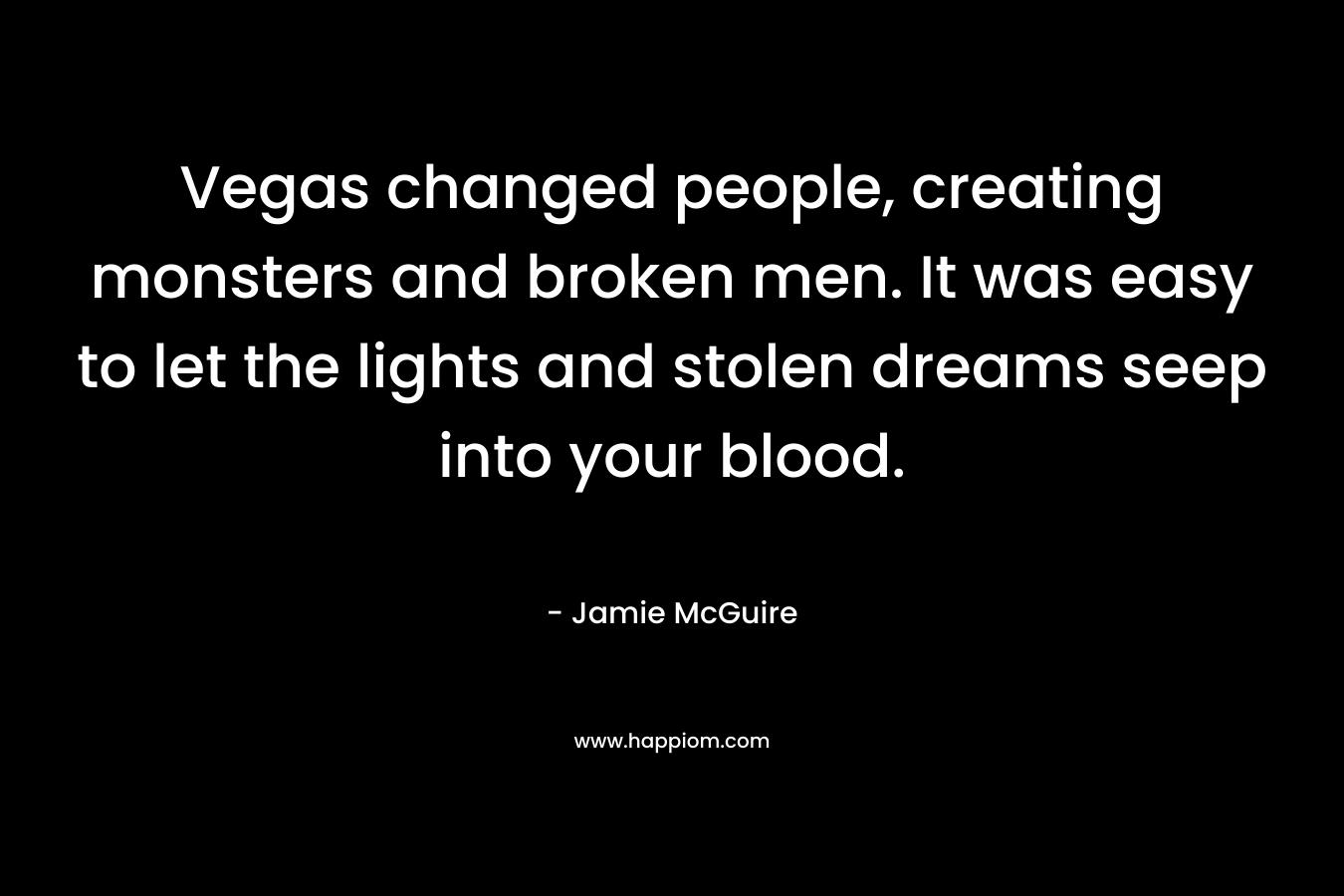 Vegas changed people, creating monsters and broken men. It was easy to let the lights and stolen dreams seep into your blood. – Jamie McGuire