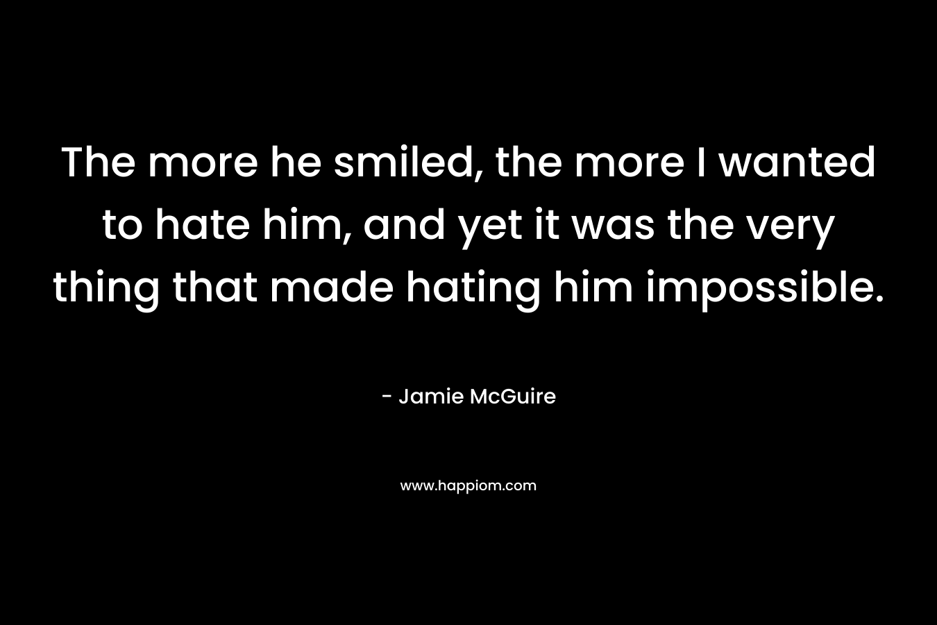 The more he smiled, the more I wanted to hate him, and yet it was the very thing that made hating him impossible. – Jamie McGuire
