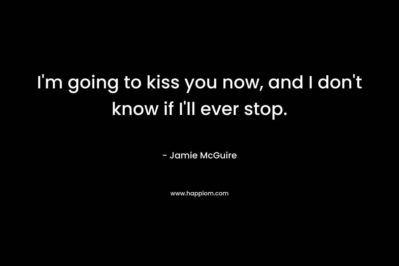 I’m going to kiss you now, and I don’t know if I’ll ever stop. – Jamie McGuire