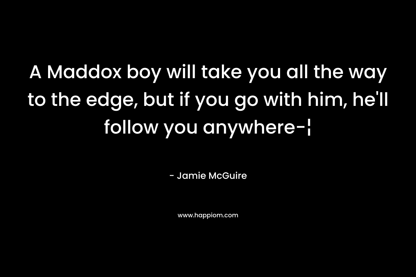 A Maddox boy will take you all the way to the edge, but if you go with him, he’ll follow you anywhere-¦ – Jamie McGuire