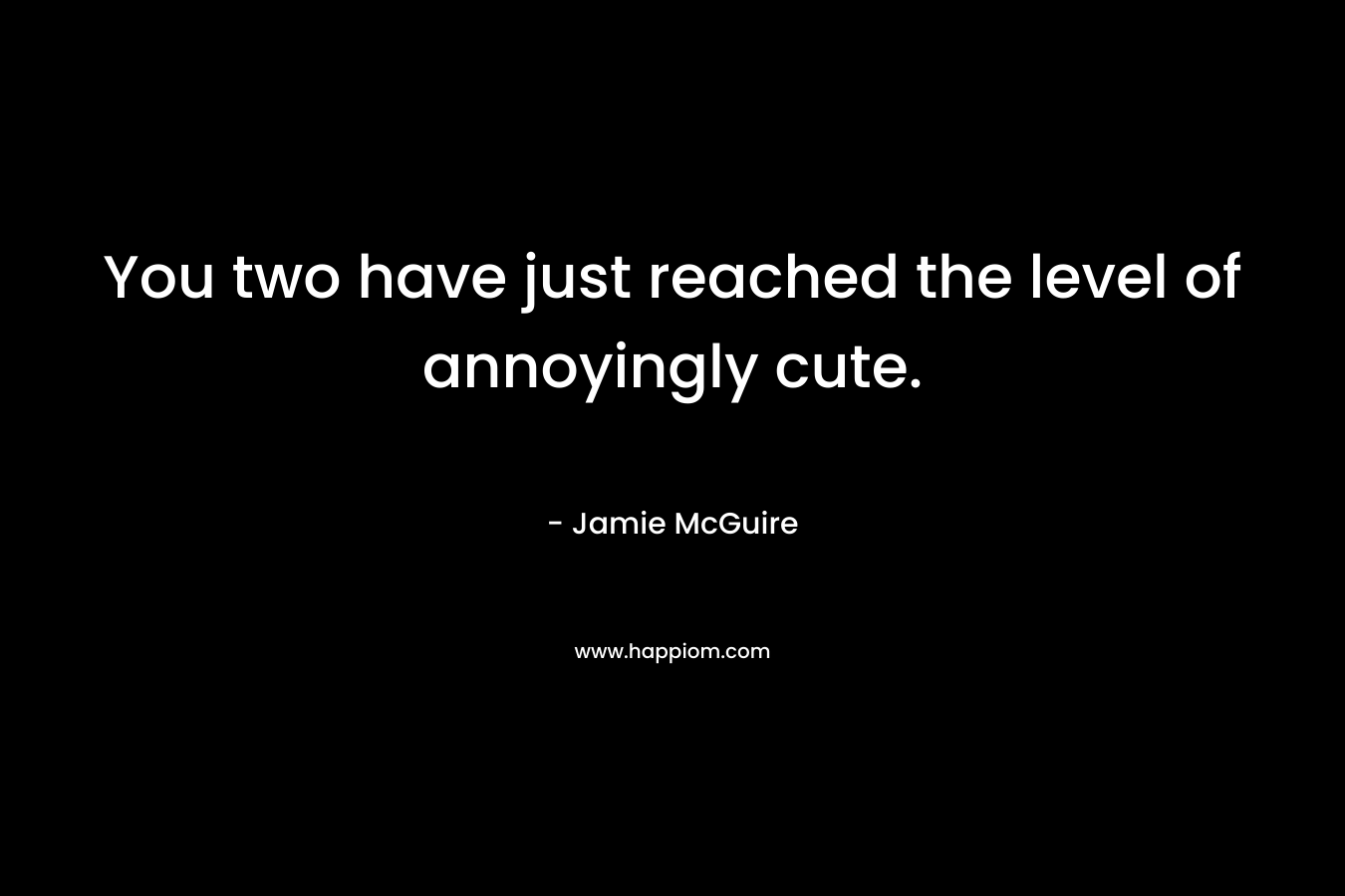 You two have just reached the level of annoyingly cute. – Jamie McGuire