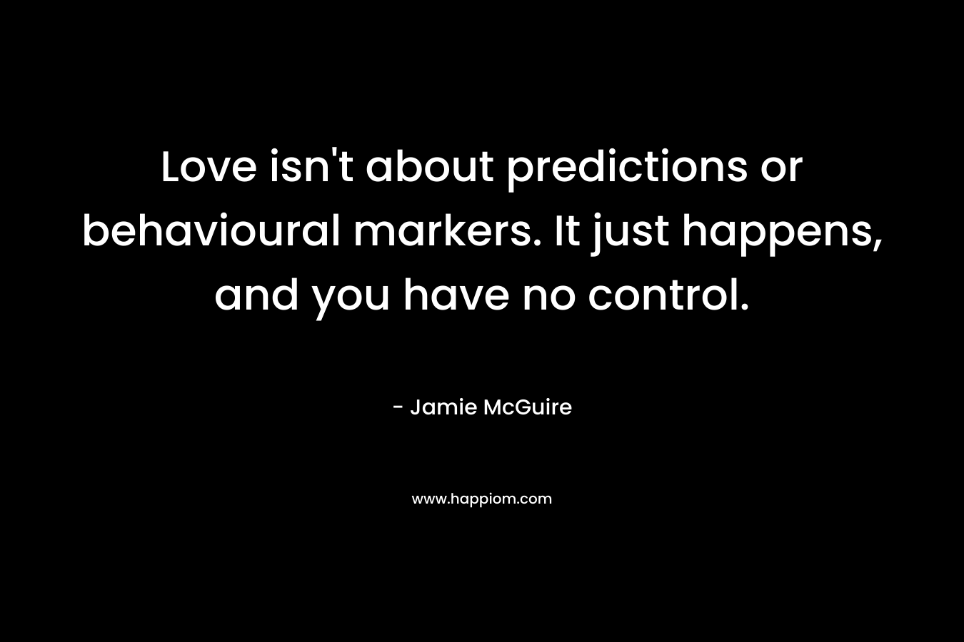 Love isn’t about predictions or behavioural markers. It just happens, and you have no control. – Jamie McGuire