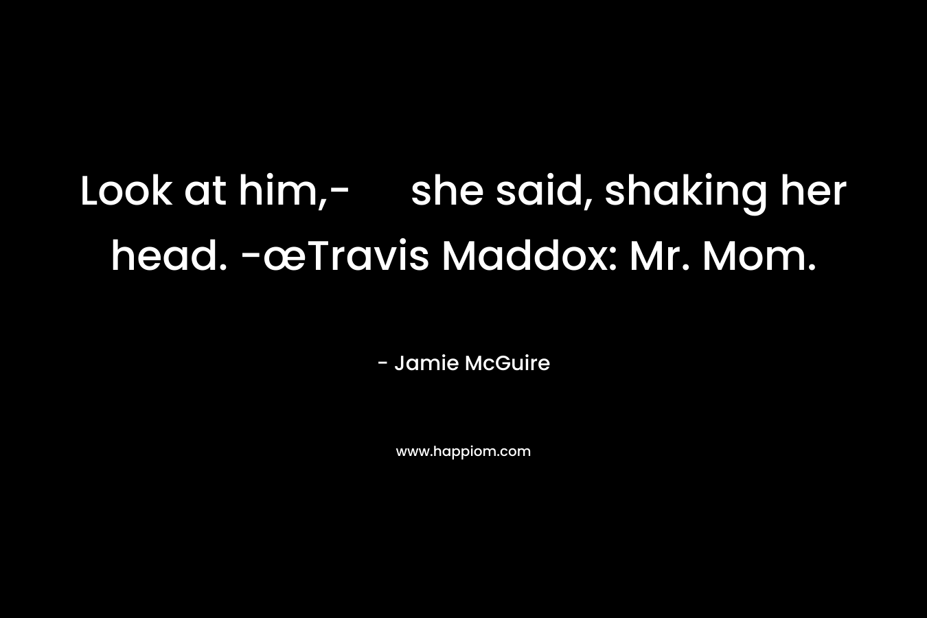Look at him,- she said, shaking her head. -œTravis Maddox: Mr. Mom. – Jamie McGuire