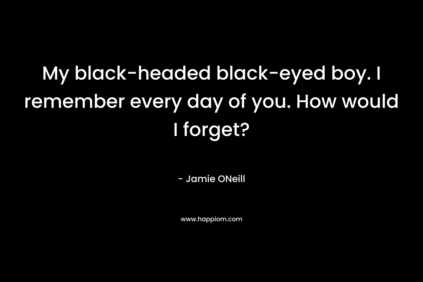 My black-headed black-eyed boy. I remember every day of you. How would I forget? – Jamie ONeill