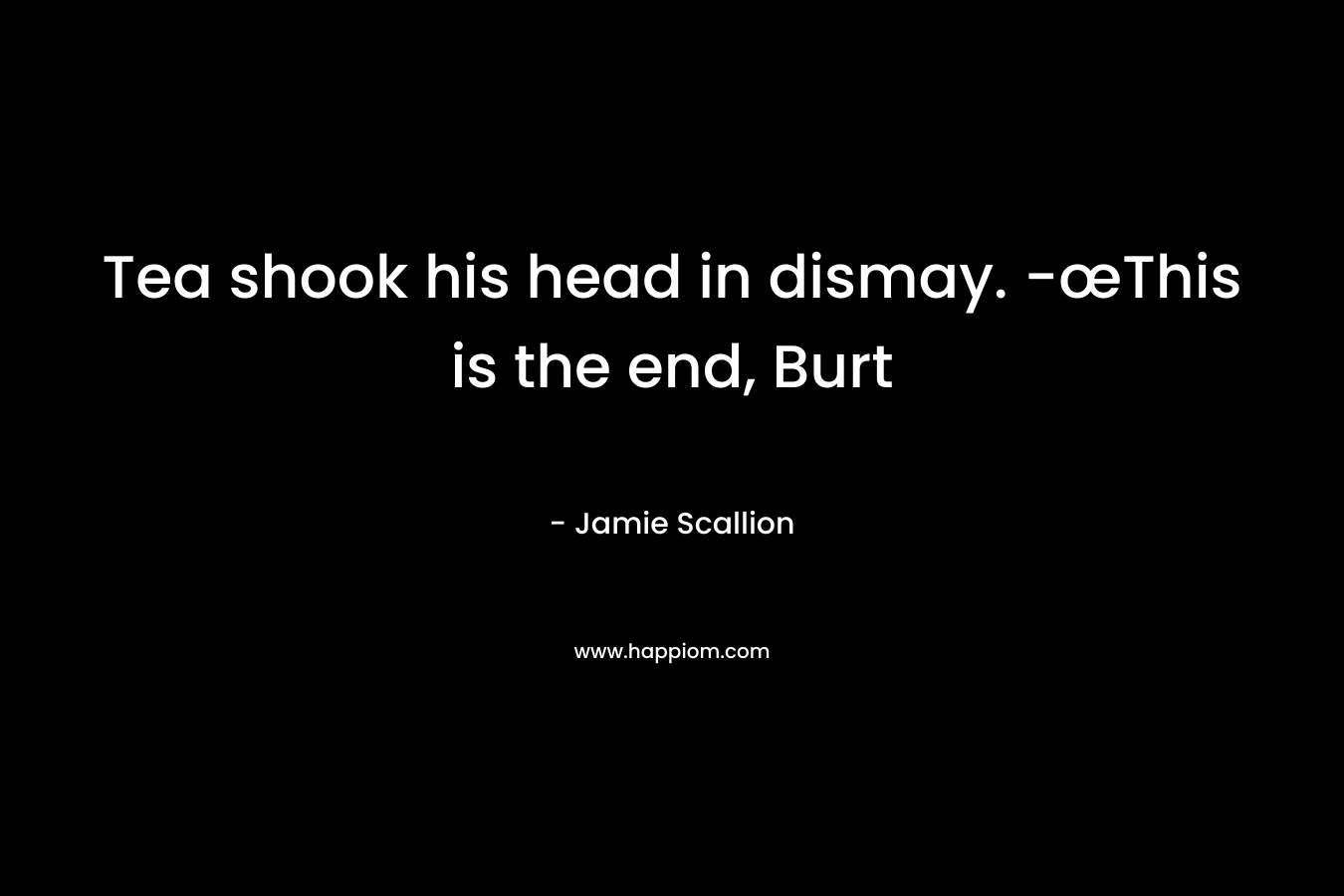 Tea shook his head in dismay. -œThis is the end, Burt – Jamie Scallion