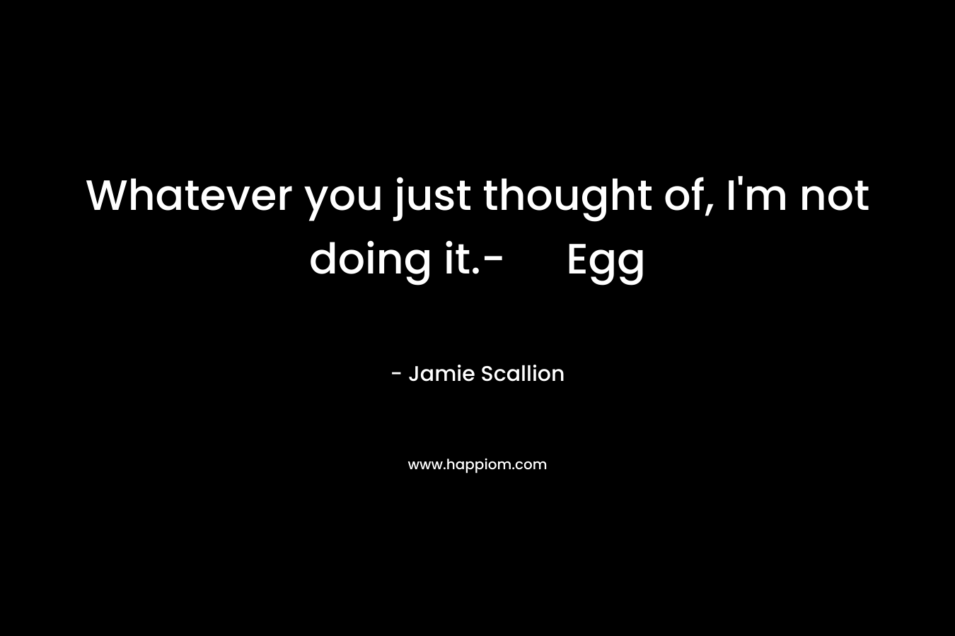 Whatever you just thought of, I’m not doing it.- Egg – Jamie Scallion