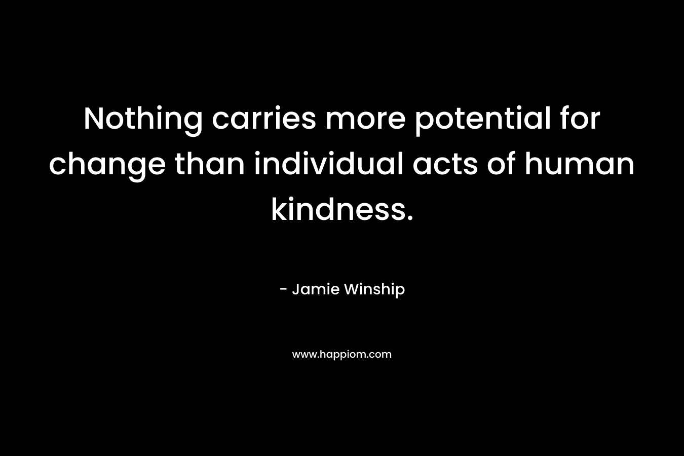Nothing carries more potential for change than individual acts of human kindness.