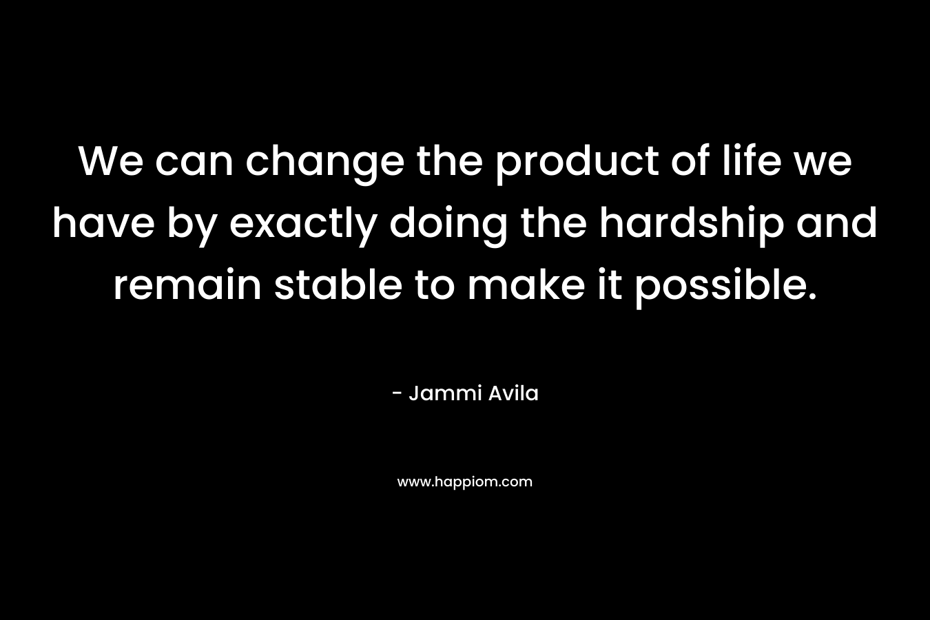 We can change the product of life we have by exactly doing the hardship and remain stable to make it possible.