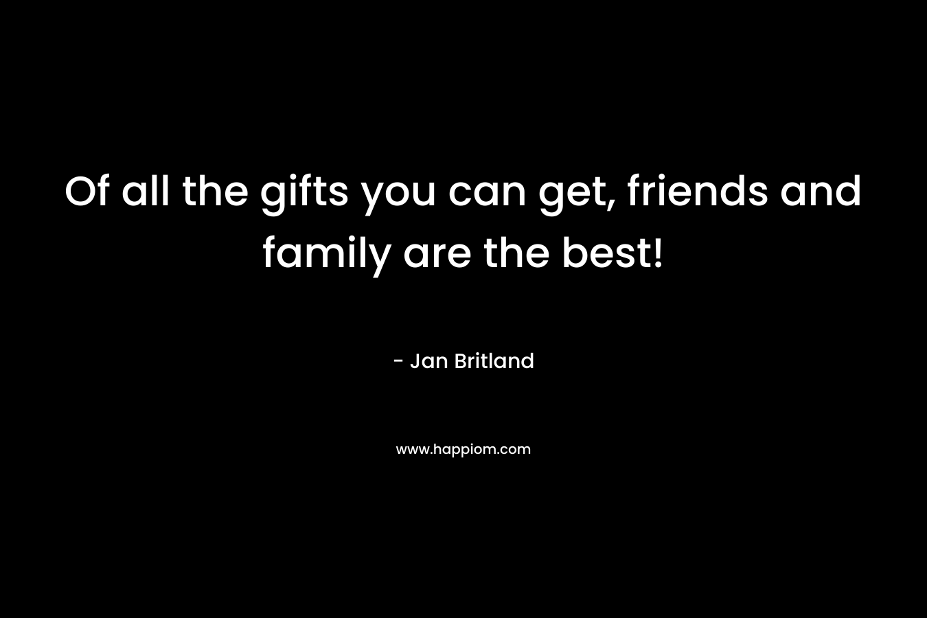 Of all the gifts you can get, friends and family are the best!