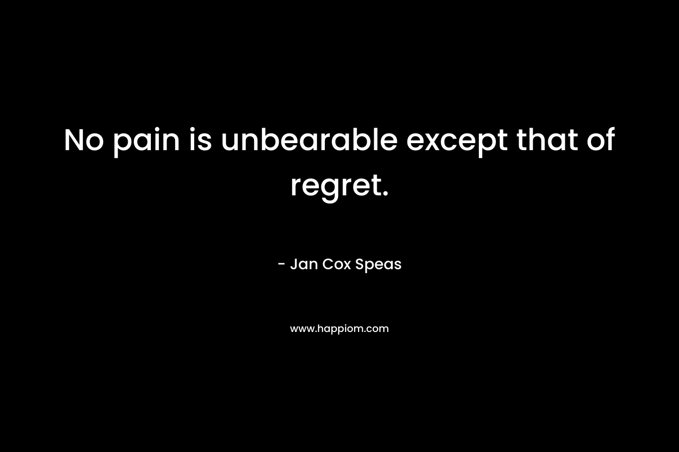 No pain is unbearable except that of regret.
