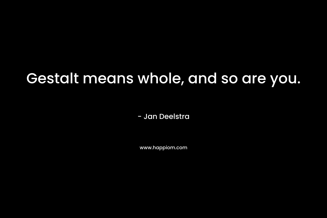 Gestalt means whole, and so are you. – Jan Deelstra