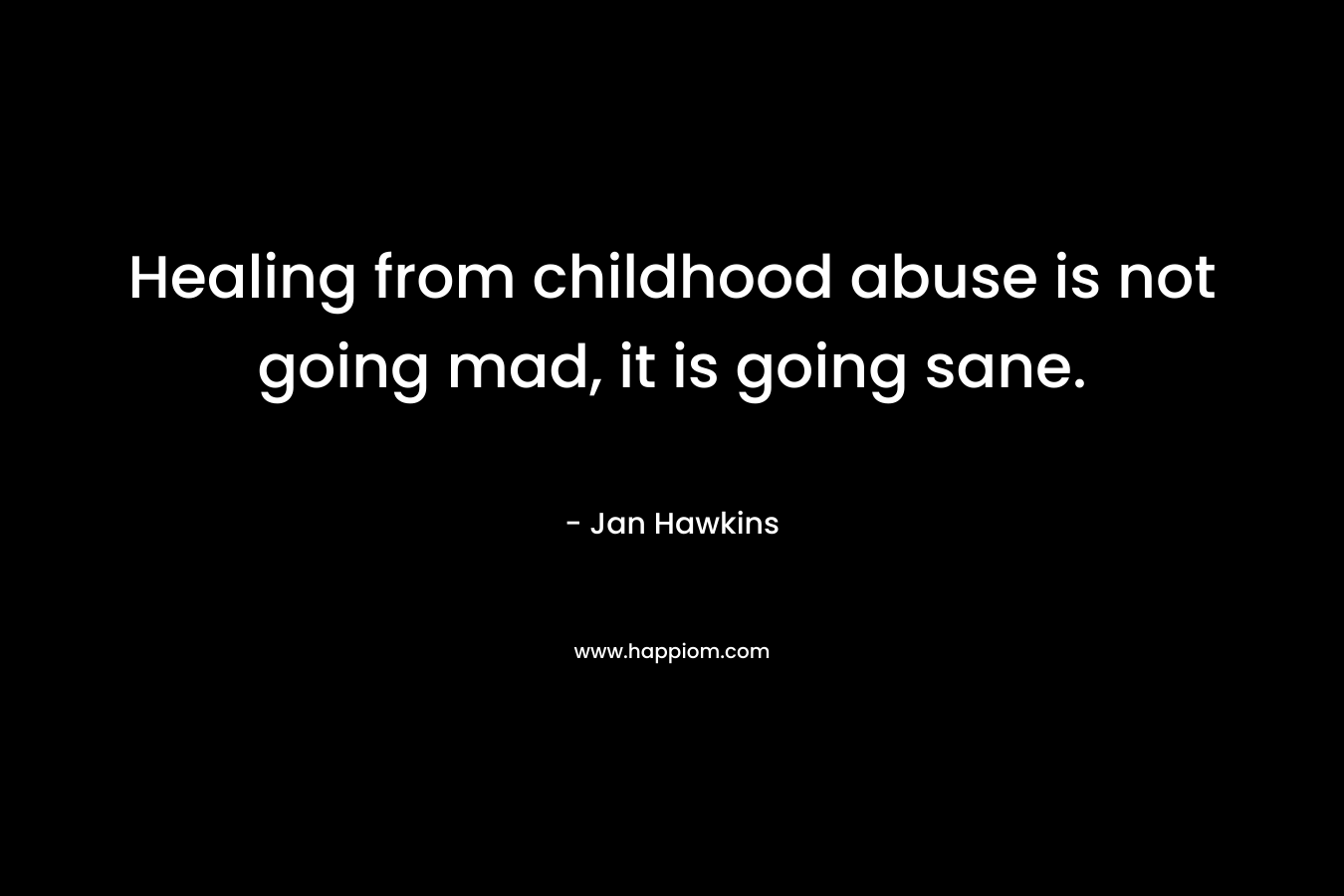 Healing from childhood abuse is not going mad, it is going sane. – Jan  Hawkins
