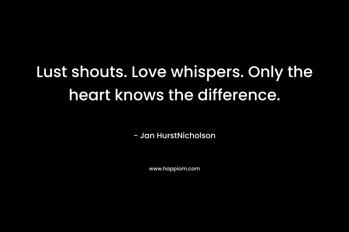 Lust shouts. Love whispers. Only the heart knows the difference. – Jan HurstNicholson
