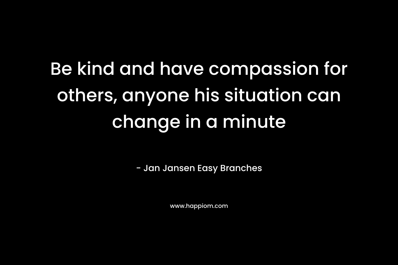 Be kind and have compassion for others, anyone his situation can change in a minute